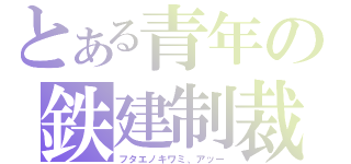 とある青年の鉄建制裁（フタエノキワミ、アッー）