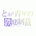 とある青年の鉄建制裁（フタエノキワミ、アッー）