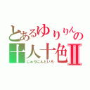 とあるゆりりんの十人十色Ⅱ（じゅうにんといろ）