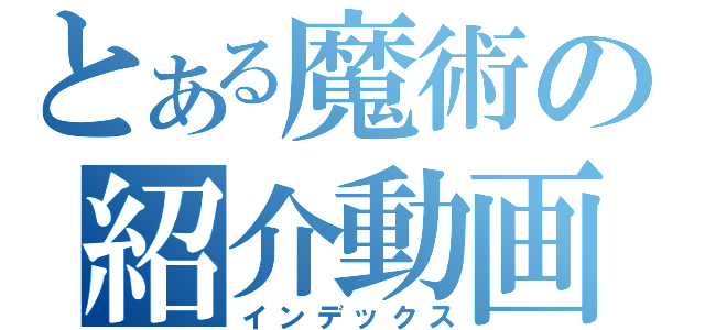 とある魔術の紹介動画（インデックス）