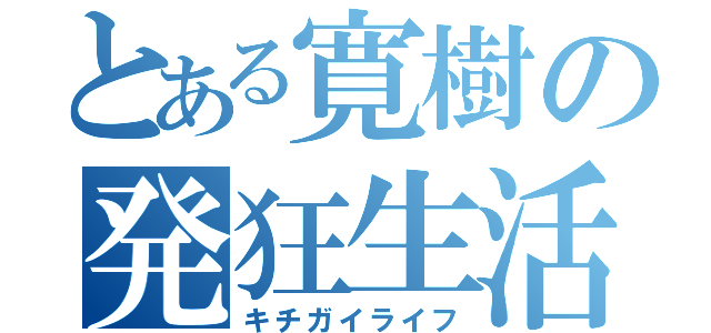 とある寛樹の発狂生活（キチガイライフ）