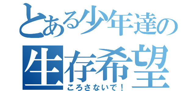 とある少年達の生存希望（ころさないで！）