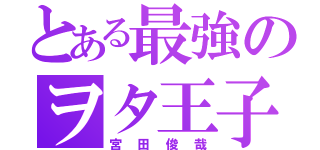 とある最強のヲタ王子（宮田俊哉）