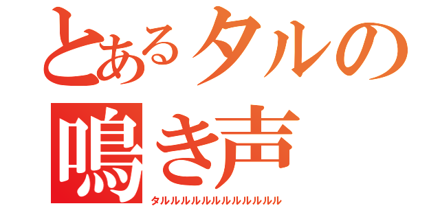 とあるタルの鳴き声（タルルルルルルルルルルルル）