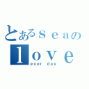 とあるｓｅａのｌｏｖｅ（ｅｖｅｒ ｄａｙ）