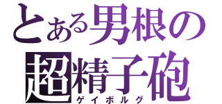 とある男根の超精子砲（ゲイボルグ）