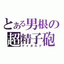 とある男根の超精子砲（ゲイボルグ）