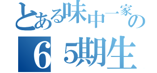 とある味中一家の６５期生（）