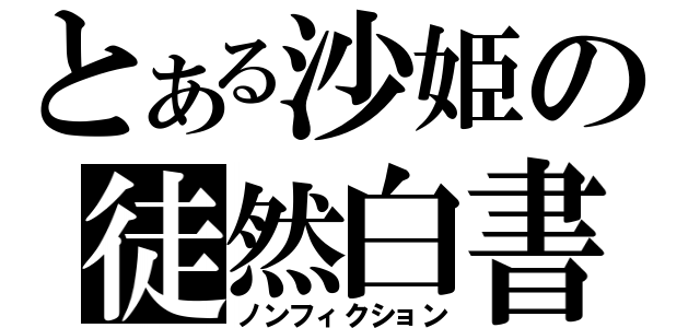 とある沙姫の徒然白書（ノンフィクション）