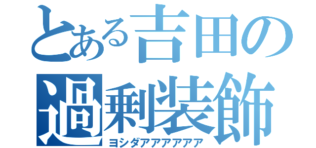 とある吉田の過剰装飾（ヨシダアアアアアア）