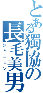 とある獨協の長毛美男（ジャニロン）