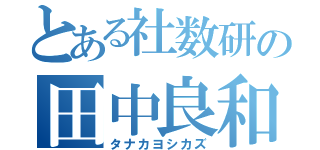 とある社数研の田中良和（タナカヨシカズ）