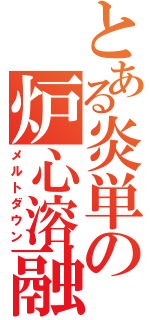 とある炎単の炉心溶融（メルトダウン）