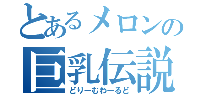 とあるメロンの巨乳伝説（どりーむわーるど）