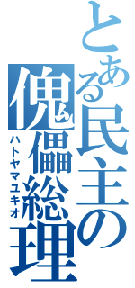 とある民主の傀儡総理（ハトヤマユキオ）