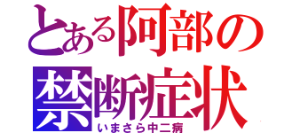 とある阿部の禁断症状（いまさら中二病）