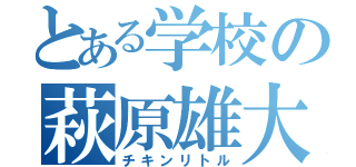 とある学校の萩原雄大（チキンリトル）