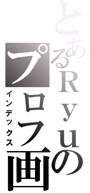 とあるＲｙｕのプロフ画（インデックス）