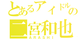 とあるアイドルの二宮和也（ＡＲＡＳＨＩ）