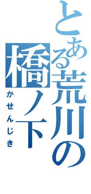 とある荒川の橋ノ下（かせんじき）