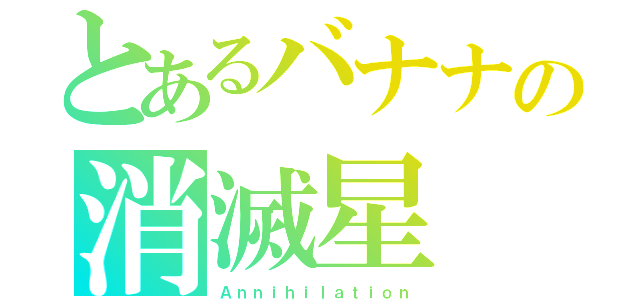 とあるバナナの消滅星（Ａｎｎｉｈｉｌａｔｉｏｎ）