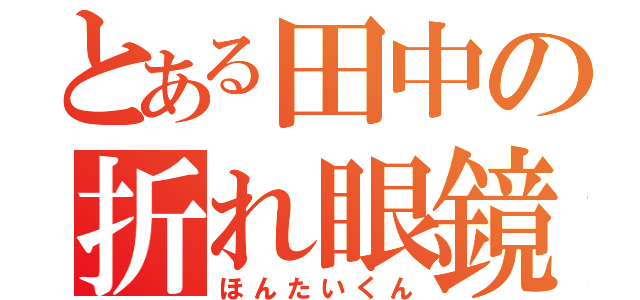 とある田中の折れ眼鏡（ほんたいくん）