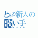 とある新人の歌い手（すきょあ）