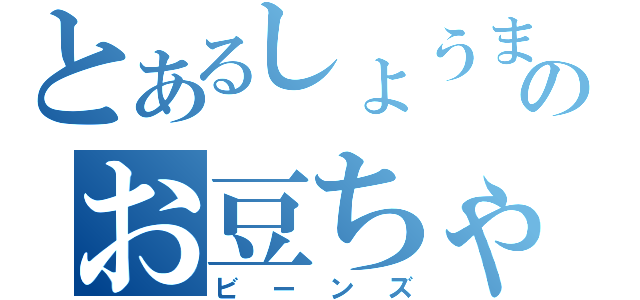 とあるしょうまのお豆ちゃん（ビーンズ）