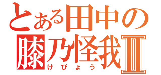 とある田中の膝乃怪我Ⅱ（けびょう）