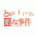 とあるｌｉｎｅの暇な事件（ｌｉｎｅしよー）