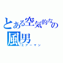 とある空気的な意味のの風男（エアーマン）