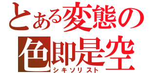 とある変態の色即是空（シキソリスト）