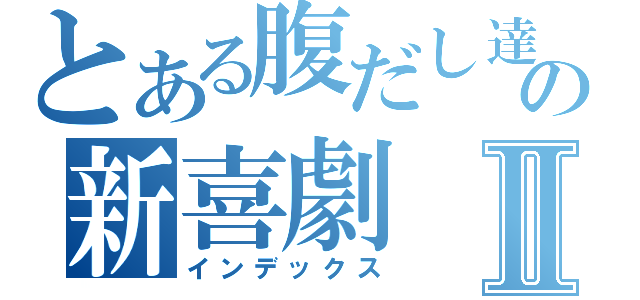 とある腹だし達の新喜劇Ⅱ（インデックス）