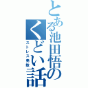 とある池田悟のくどい話（ストレス発散）