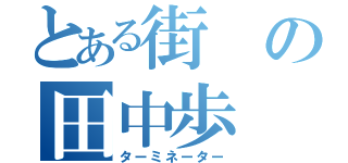 とある街の田中歩（ターミネーター）