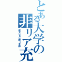 とある大学の非リア充（彼女いない歴＝年齢）