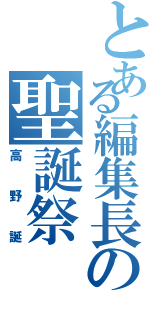 とある編集長の聖誕祭（高野誕）