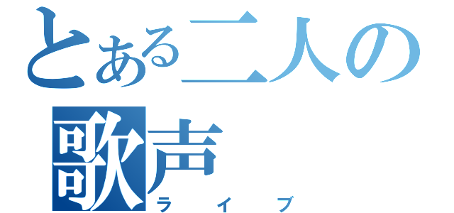 とある二人の歌声（ライブ）