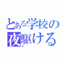 とある学校の夜駆ける（に）