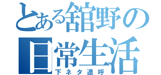 とある舘野の日常生活（下ネタ連呼）