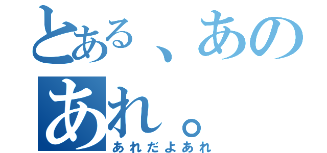 とある、あのあれ。（あれだよあれ）