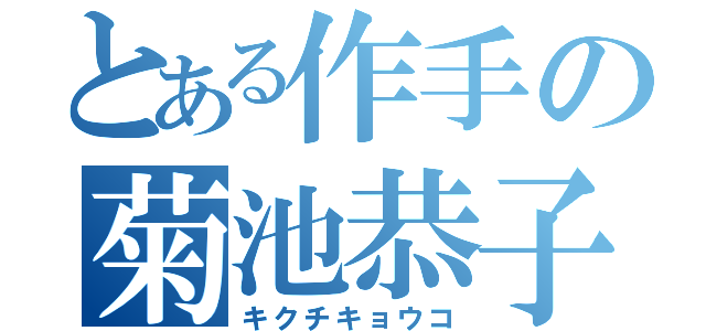 とある作手の菊池恭子（キクチキョウコ）