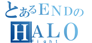 とあるＥＮＤのＨＡＬＯ（Ｆｉｇｈｔ）