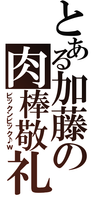 とある加藤の肉棒敬礼（ビックンビック♪ｗ）