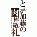 とある加藤の肉棒敬礼（ビックンビック♪ｗ）