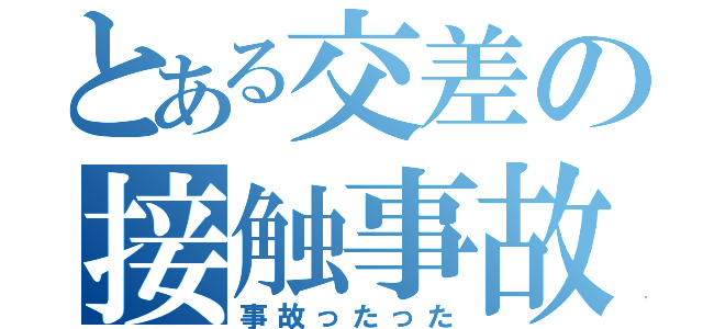 とある交差の接触事故（事故ったった）