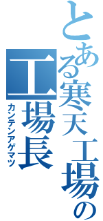 とある寒天工場の工場長（カンテンアゲマツ）