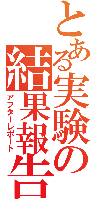 とある実験の結果報告（アフターレポート）