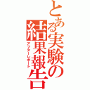 とある実験の結果報告（アフターレポート）