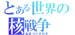 とある世界の核戦争（おまつりさわぎ）